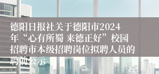 德阳日报社关于德阳市2024年“心有所蜀 来德正好”校园招聘市本级招聘岗位拟聘人员的聘前公示