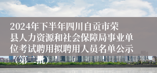 2024年下半年四川自贡市荣县人力资源和社会保障局事业单位考试聘用拟聘用人员名单公示（第二批）