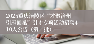 2025重庆涪陵区“才聚涪州引雁回巢”引才专项活动招聘410人公告（第一批）