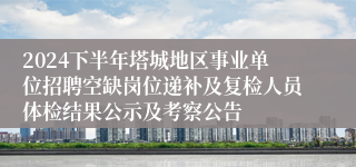 2024下半年塔城地区事业单位招聘空缺岗位递补及复检人员体检结果公示及考察公告