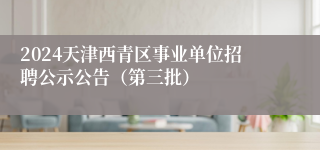 2024天津西青区事业单位招聘公示公告（第三批）
