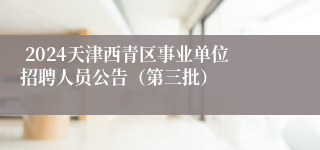 2024天津西青区事业单位招聘人员公告（第三批）