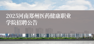 2025河南郑州医药健康职业学院招聘公告