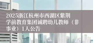 2025浙江杭州市西湖区紫荆学前教育集团诚聘幼儿教师（非事业）1人公告