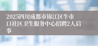 2025四川成都市锦江区牛市口社区卫生服务中心招聘2人启事