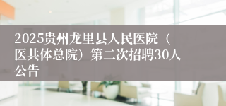 2025贵州龙里县人民医院（医共体总院）第二次招聘30人公告