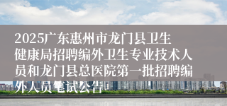 2025广东惠州市龙门县卫生健康局招聘编外卫生专业技术人员和龙门县总医院第一批招聘编外人员笔试公告