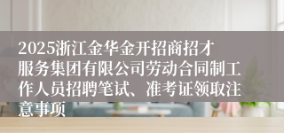 2025浙江金华金开招商招才服务集团有限公司劳动合同制工作人员招聘笔试、准考证领取注意事项