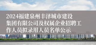 2024福建泉州丰泽城市建设集团有限公司及权属企业招聘工作人员拟录用人员名单公示