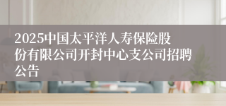 2025中国太平洋人寿保险股份有限公司开封中心支公司招聘公告