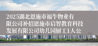 2025湖北恩施市福牛物业有限公司补招恩施市启智教育科技发展有限公司幼儿园厨工1人公告