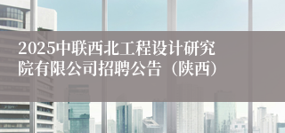 2025中联西北工程设计研究院有限公司招聘公告（陕西）