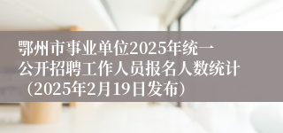 鄂州市事业单位2025年统一公开招聘工作人员报名人数统计（2025年2月19日发布）