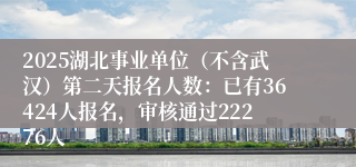 2025湖北事业单位（不含武汉）第二天报名人数：已有36424人报名，审核通过22276人