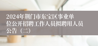 2024年荆门市东宝区事业单位公开招聘工作人员拟聘用人员公告（二）
