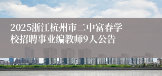2025浙江杭州市二中富春学校招聘事业编教师9人公告
