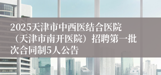2025天津市中西医结合医院（天津市南开医院）招聘第一批次合同制5人公告