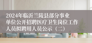 2024年临沂兰陵县部分事业单位公开招聘医疗卫生岗位工作人员拟聘用人员公示（二）