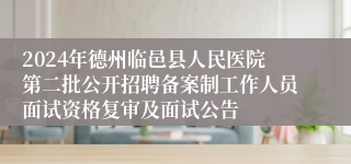 2024年德州临邑县人民医院第二批公开招聘备案制工作人员面试资格复审及面试公告
