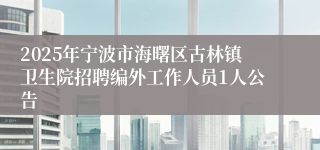 2025年宁波市海曙区古林镇卫生院招聘编外工作人员1人公告