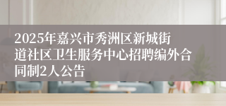 2025年嘉兴市秀洲区新城街道社区卫生服务中心招聘编外合同制2人公告