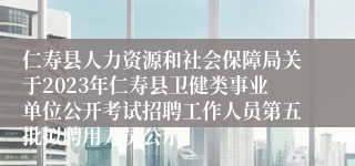 仁寿县人力资源和社会保障局关于2023年仁寿县卫健类事业单位公开考试招聘工作人员第五批拟聘用人员公示