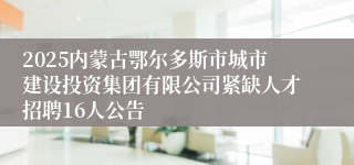 2025内蒙古鄂尔多斯市城市建设投资集团有限公司紧缺人才招聘16人公告