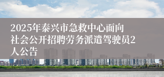2025年泰兴市急救中心面向社会公开招聘劳务派遣驾驶员2人公告
