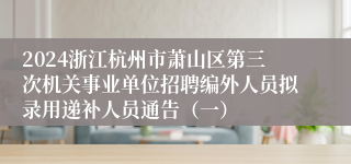 2024浙江杭州市萧山区第三次机关事业单位招聘编外人员拟录用递补人员通告（一）