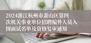 2024浙江杭州市萧山区第四次机关事业单位招聘编外人员入围面试名单及资格复审通知