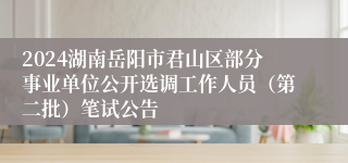 2024湖南岳阳市君山区部分事业单位公开选调工作人员（第二批）笔试公告