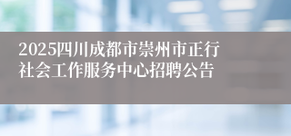 2025四川成都市崇州市正行社会工作服务中心招聘公告