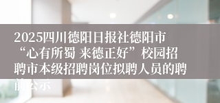 2025四川德阳日报社德阳市“心有所蜀 来德正好”校园招聘市本级招聘岗位拟聘人员的聘前公示