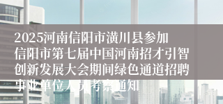 2025河南信阳市潢川县参加信阳市第七届中国河南招才引智创新发展大会期间绿色通道招聘事业单位人员考察通知