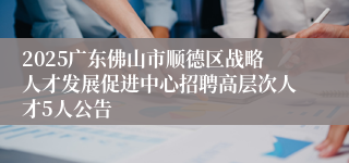 2025广东佛山市顺德区战略人才发展促进中心招聘高层次人才5人公告