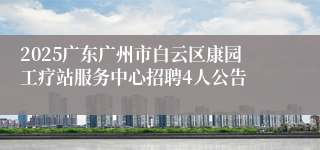 2025广东广州市白云区康园工疗站服务中心招聘4人公告