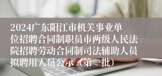 2024广东阳江市机关事业单位招聘合同制职员市两级人民法院招聘劳动合同制司法辅助人员拟聘用人员公示（第一批）