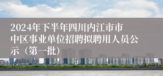 2024年下半年四川内江市市中区事业单位招聘拟聘用人员公示（第一批）