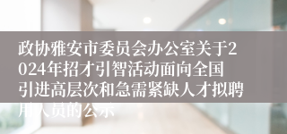 政协雅安市委员会办公室关于2024年招才引智活动面向全国引进高层次和急需紧缺人才拟聘用人员的公示