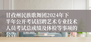 甘孜州民族歌舞团2024年下半年公开考试招聘艺术专业技术人员考试总成绩及体检等事项的公告