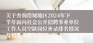关于查询塔城地区2024年下半年面向社会公开招聘事业单位工作人员空缺岗位补录排名情况及相关事宜公告