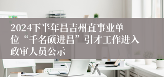 2024下半年昌吉州直事业单位“千名硕进昌”引才工作进入政审人员公示
