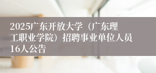 2025广东开放大学（广东理工职业学院）招聘事业单位人员16人公告