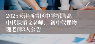 2025天津西青区中学招聘高中代课语文老师、 初中代课物理老师3人公告