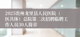 2025贵州龙里县人民医院（医共体）总院第二次招聘临聘工作人员30人简章
