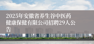 2025年安徽省养生谷中医药健康保健有限公司招聘29人公告