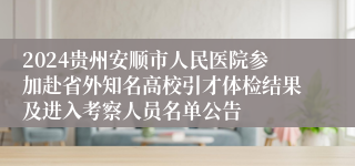 2024贵州安顺市人民医院参加赴省外知名高校引才体检结果及进入考察人员名单公告