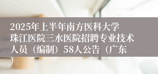 2025年上半年南方医科大学珠江医院三水医院招聘专业技术人员（编制）58人公告（广东）