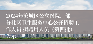 2024年滨城区公立医院、部分社区卫生服务中心公开招聘工作人员 拟聘用人员（第四批）公示