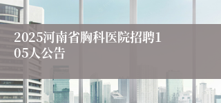 2025河南省胸科医院招聘105人公告